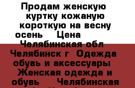 Продам женскую  куртку кожаную,короткую,на весну,осень. › Цена ­ 1 000 - Челябинская обл., Челябинск г. Одежда, обувь и аксессуары » Женская одежда и обувь   . Челябинская обл.,Челябинск г.